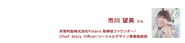 非営利型株式会社Polaris 取締役ファウンダー/ Chief Story Officer/ソーシャルデザイン事業部統括 市川望美