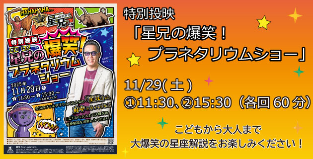 特別投映「星兄の爆笑！プラネタリウムショー」。11月29日 （1）11時30分、（2）15時30分（各回約60分）。こどもから大人まで大爆笑の星座解説をお楽しみください。