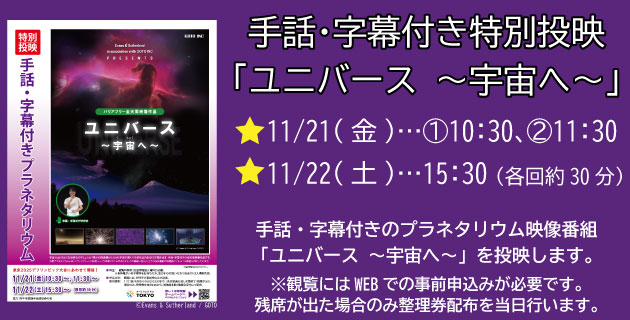 手話・字幕付き特別投映「ユニバース」。11月21日…（1）10時30分、（2）11時30分、22日…15時30分（各回約30分）。観覧には11月7日から16日の期間にWEBでの事前申込みが必要です。残席が出た場合のみ整理券を当日配布します。