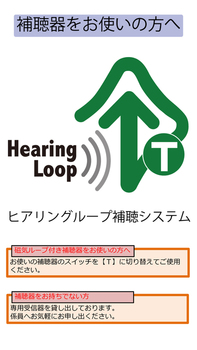 補聴器をお使いの方へ ヒアリングループ補聴システム 磁気ループ付き補聴器をお使いの方へお使いの補聴器のスイッチを【T】に切り替えてご使用ください。 補聴器をお持ちでない方専用受信器を貸し出しております。係員へお気軽にお申し出ください。