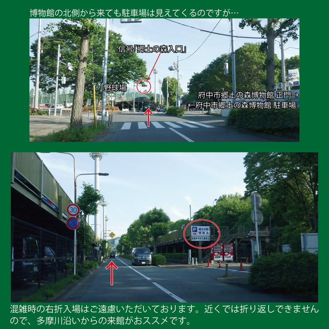 府中市郷土の森博物館北側から来ても当館駐車場は見えてきますが、混雑時の右折入場はご遠慮いただいております。多摩川沿いからの来館がおすすめです。