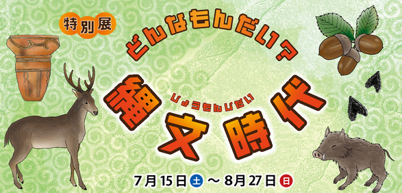 特別展「どんなもんだい？縄文時代」7/15土曜日～8/27日曜日